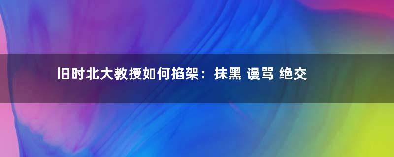 旧时北大教授如何掐架：抹黑 谩骂 绝交